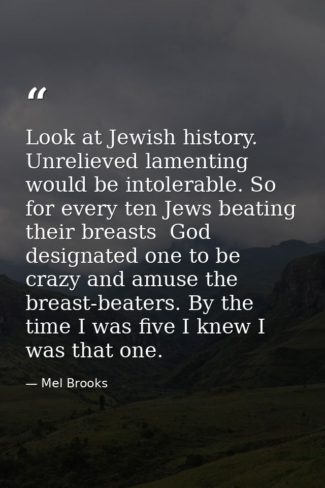 Look at Jewish history. Unrelieved lamenting would be intolerable. So  for every ten Jews beating their breasts  God des — Mel Brooks