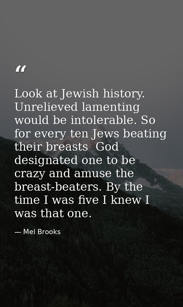 Look at Jewish history. Unrelieved lamenting would be intolerable. So  for every ten Jews beating their breasts  God des — Mel Brooks