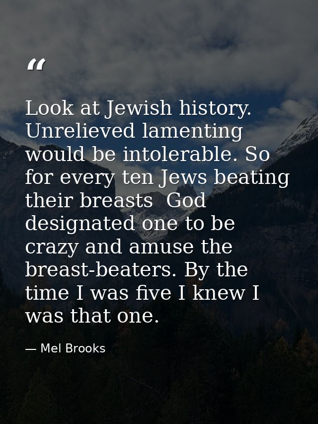Look at Jewish history. Unrelieved lamenting would be intolerable. So  for every ten Jews beating their breasts  God des — Mel Brooks