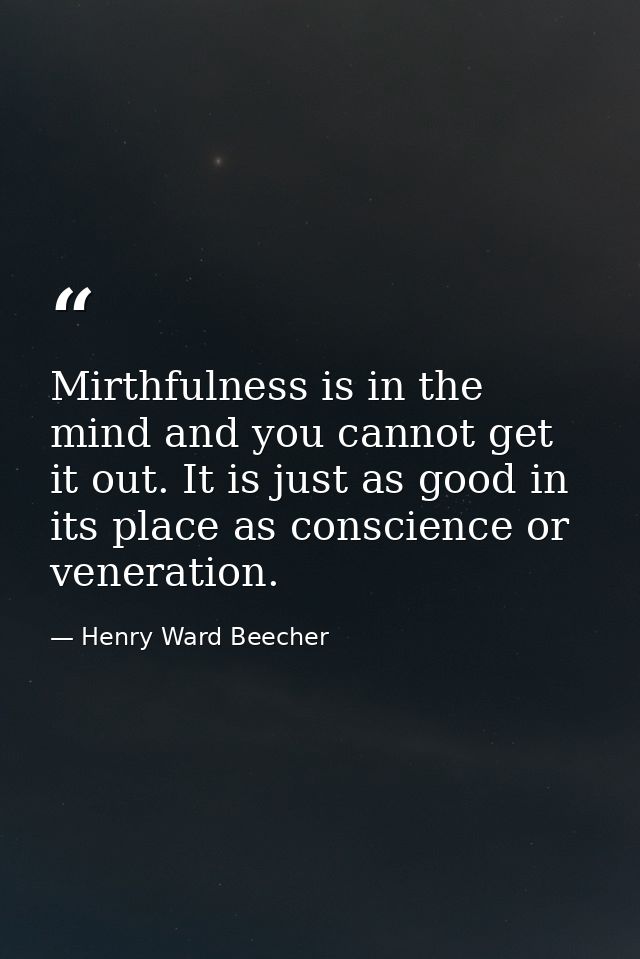 Mirthfulness is in the mind and you cannot get it out. It is just as good in its place as conscience or veneration. — Henry Ward Beecher