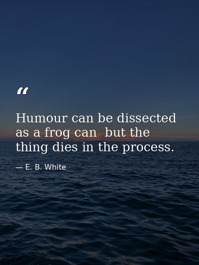 Humour can be dissected  as a frog can  but the thing dies in the process. — E. B. White
