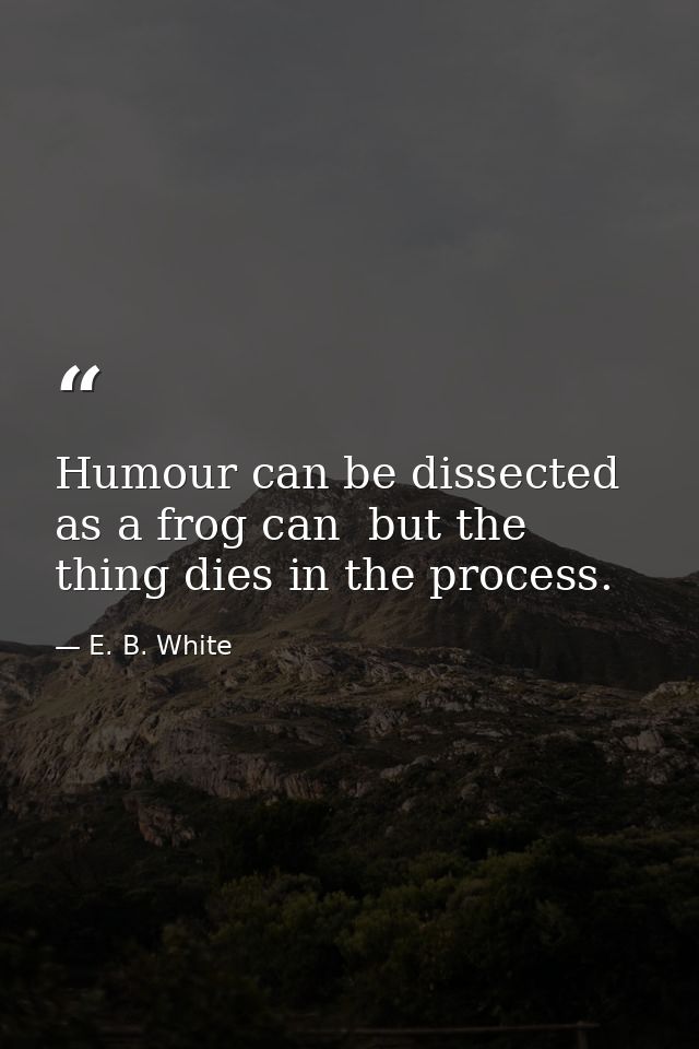 Humour can be dissected  as a frog can  but the thing dies in the process. — E. B. White