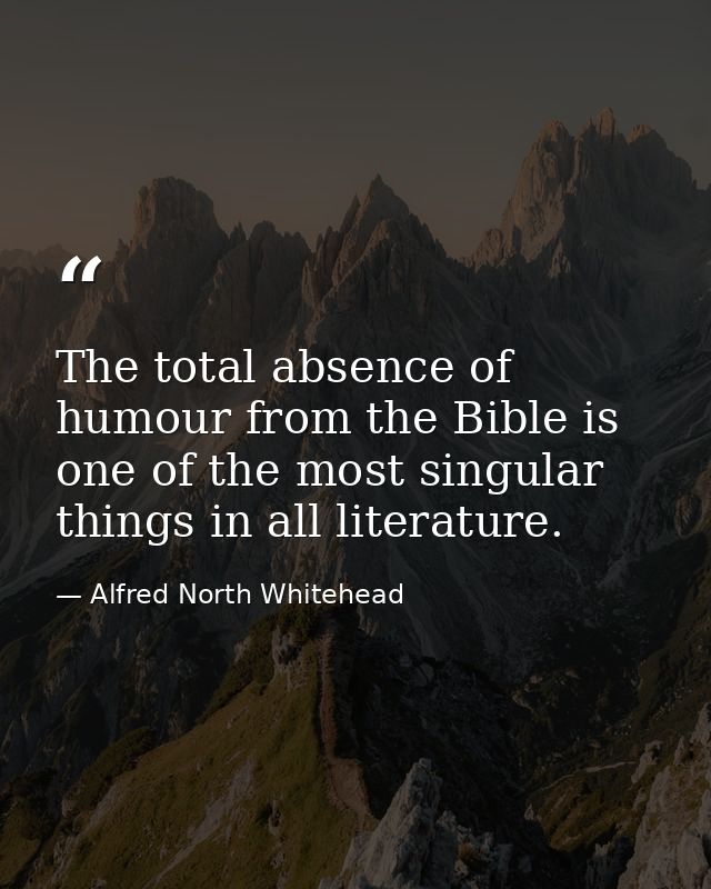 The total absence of humour from the Bible is one of the most singular things in all literature. — Alfred North Whitehead