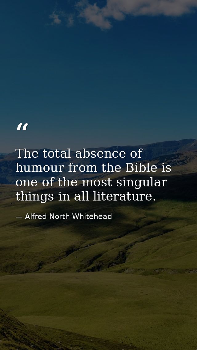 The total absence of humour from the Bible is one of the most singular things in all literature. — Alfred North Whitehead
