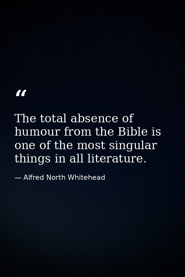 The total absence of humour from the Bible is one of the most singular things in all literature. — Alfred North Whitehead