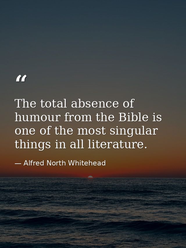 The total absence of humour from the Bible is one of the most singular things in all literature. — Alfred North Whitehead