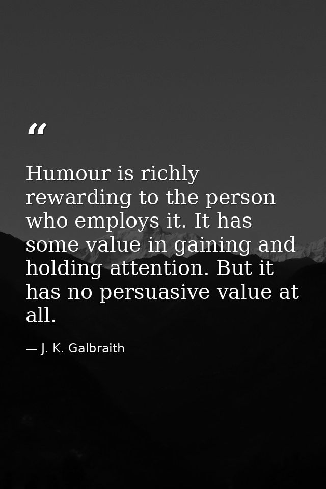 Humour is richly rewarding to the person who employs it. It has some value in gaining and holding attention. But it has  — J. K. Galbraith