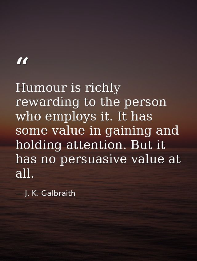 Humour is richly rewarding to the person who employs it. It has some value in gaining and holding attention. But it has  — J. K. Galbraith