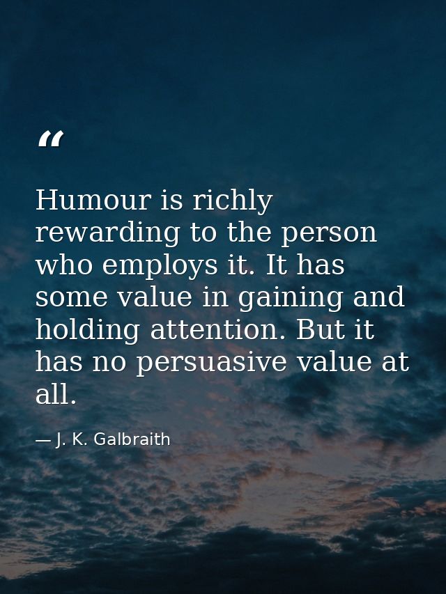 Humour is richly rewarding to the person who employs it. It has some value in gaining and holding attention. But it has  — J. K. Galbraith