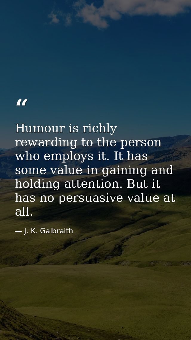 Humour is richly rewarding to the person who employs it. It has some value in gaining and holding attention. But it has  — J. K. Galbraith