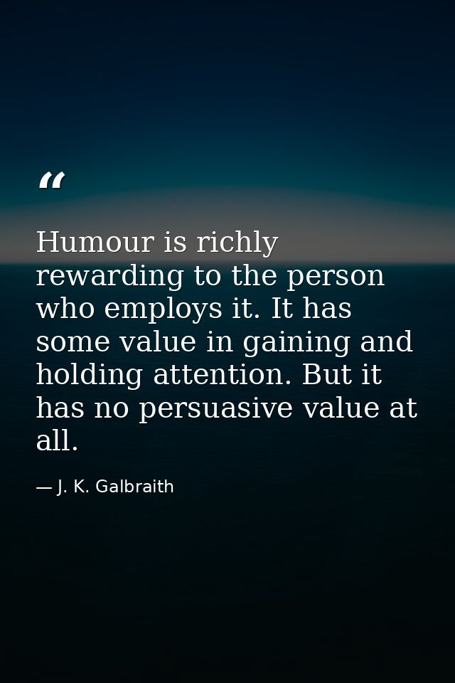 Humour is richly rewarding to the person who employs it. It has some value in gaining and holding attention. But it has  — J. K. Galbraith