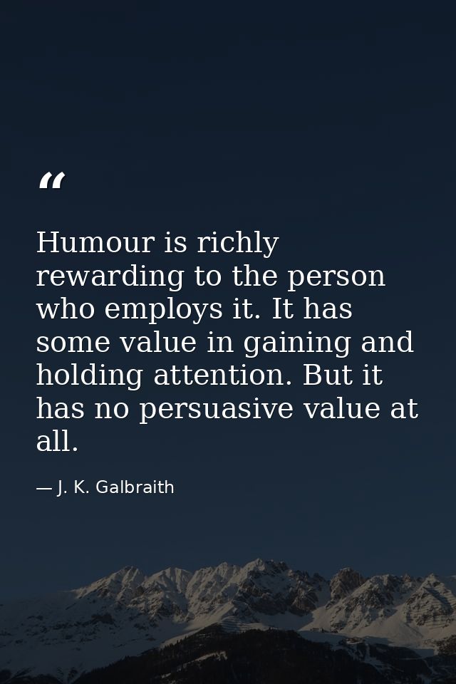 Humour is richly rewarding to the person who employs it. It has some value in gaining and holding attention. But it has  — J. K. Galbraith