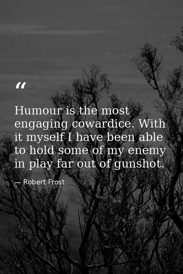 Humour is the most engaging cowardice. With it myself I have been able to hold some of my enemy in play far out of gunsh — Robert Frost