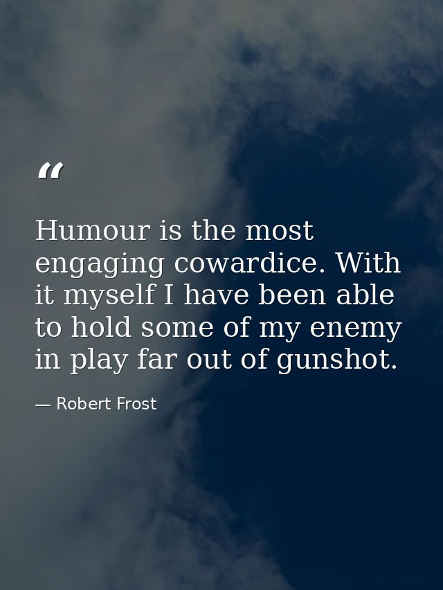 Humour is the most engaging cowardice. With it myself I have been able to hold some of my enemy in play far out of gunsh — Robert Frost