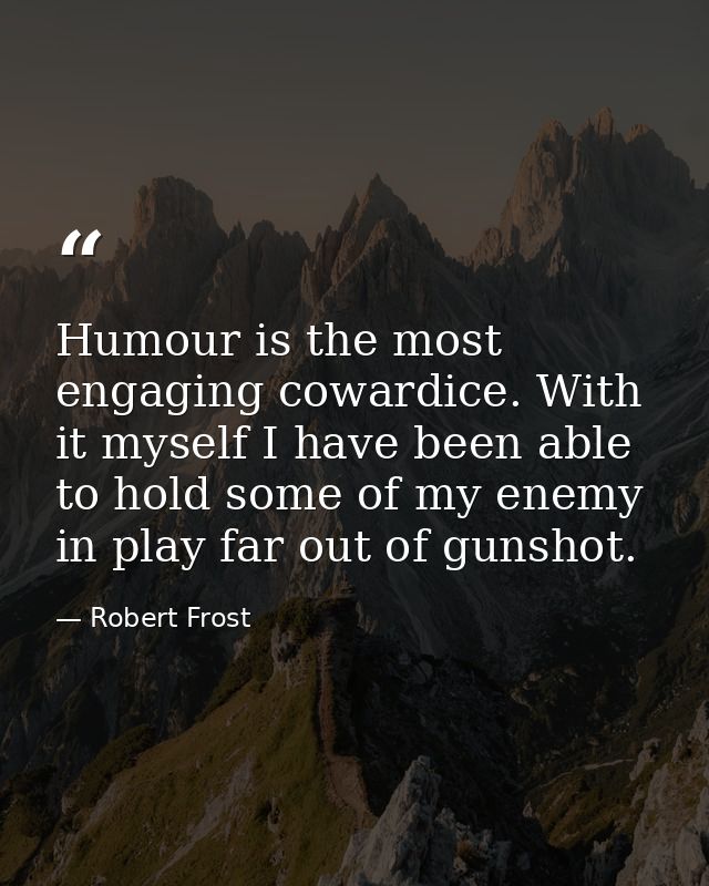Humour is the most engaging cowardice. With it myself I have been able to hold some of my enemy in play far out of gunsh — Robert Frost