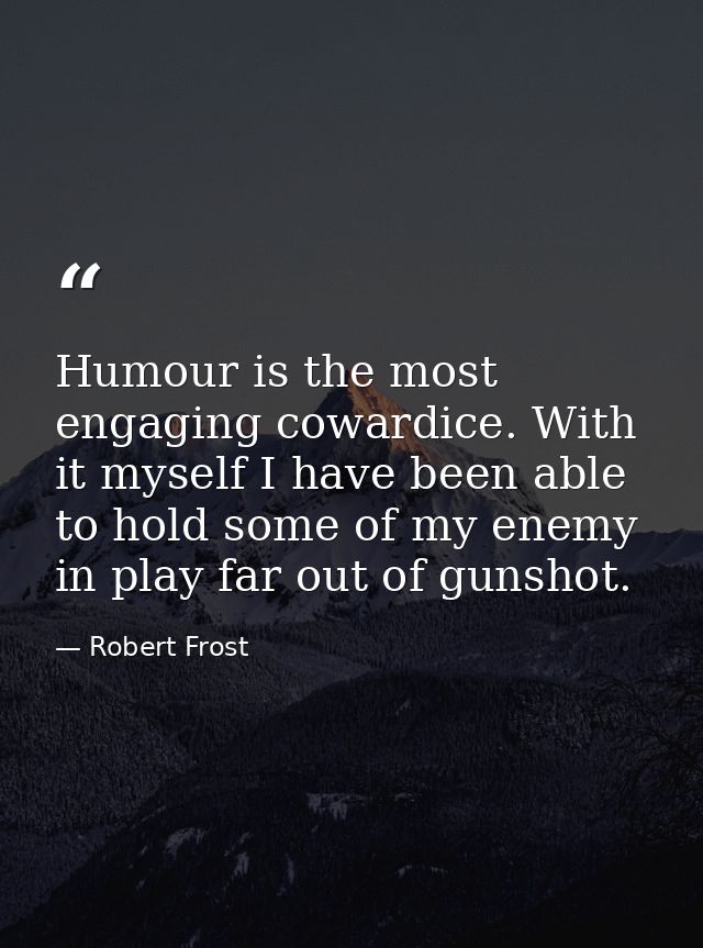 Humour is the most engaging cowardice. With it myself I have been able to hold some of my enemy in play far out of gunsh — Robert Frost