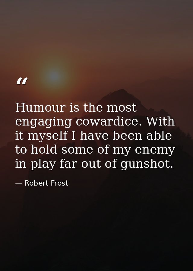 Humour is the most engaging cowardice. With it myself I have been able to hold some of my enemy in play far out of gunsh — Robert Frost