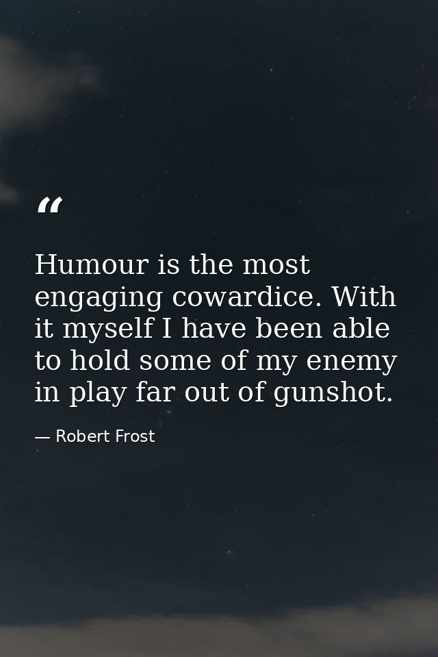 Humour is the most engaging cowardice. With it myself I have been able to hold some of my enemy in play far out of gunsh — Robert Frost