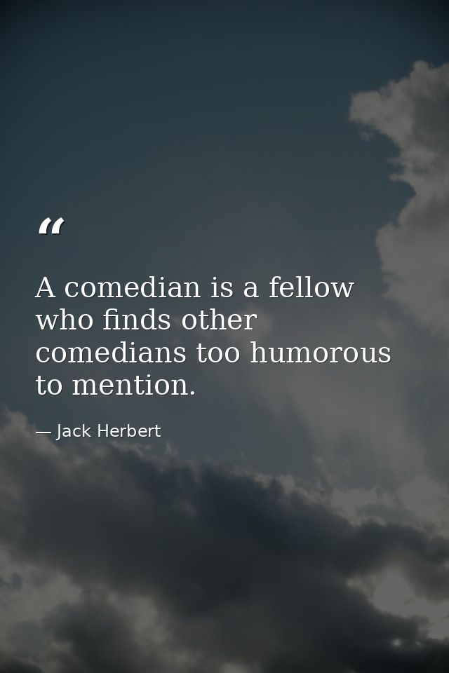 A comedian is a fellow who finds other comedians too humorous to mention. — Jack Herbert