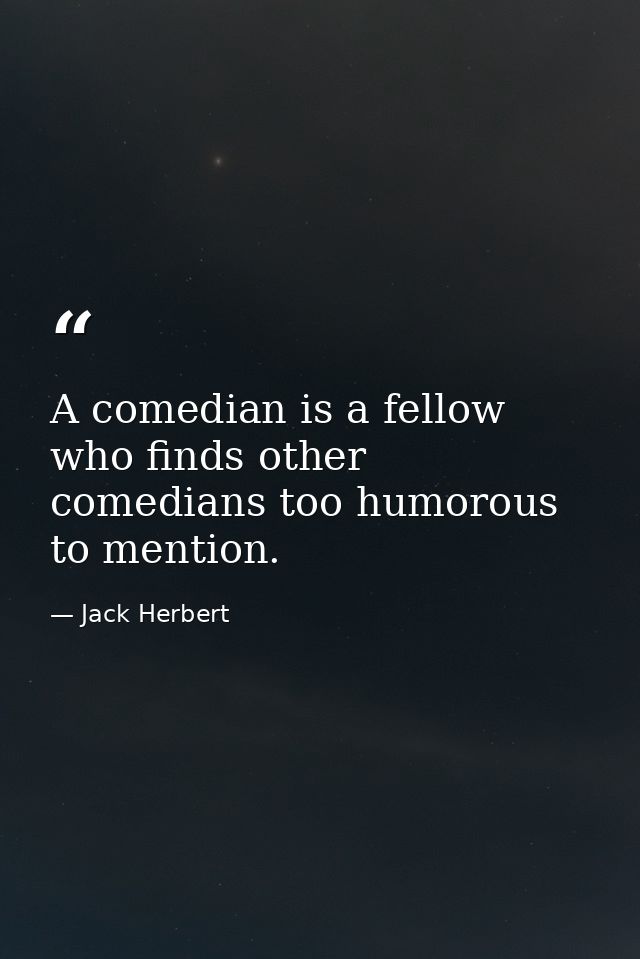 A comedian is a fellow who finds other comedians too humorous to mention. — Jack Herbert