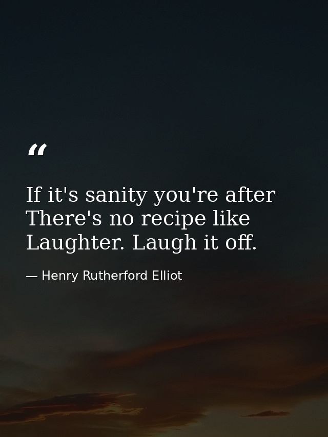 If it's sanity you're after There's no recipe like Laughter. Laugh it off. — Henry Rutherford Elliot