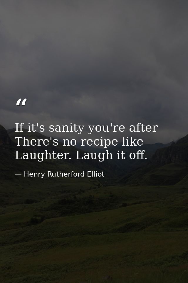 If it's sanity you're after There's no recipe like Laughter. Laugh it off. — Henry Rutherford Elliot