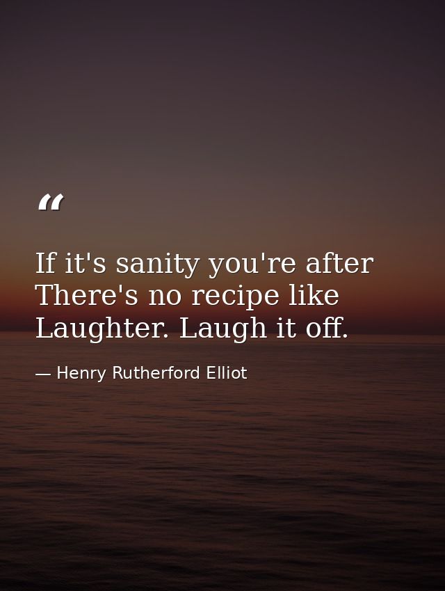 If it's sanity you're after There's no recipe like Laughter. Laugh it off. — Henry Rutherford Elliot