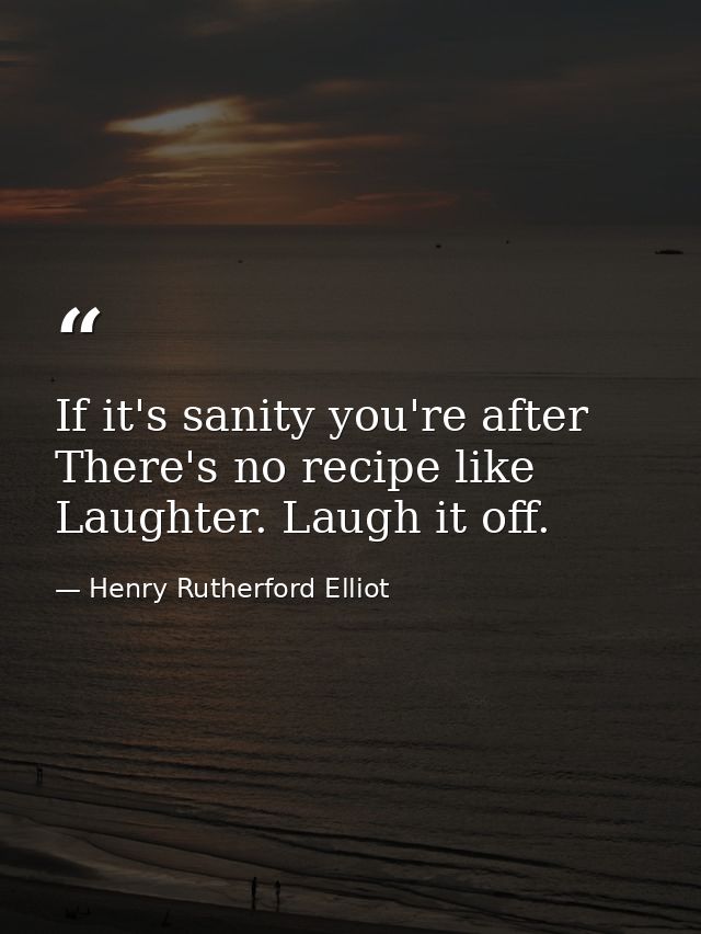 If it's sanity you're after There's no recipe like Laughter. Laugh it off. — Henry Rutherford Elliot