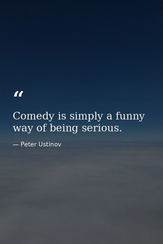 Comedy is simply a funny way of being serious. — Peter Ustinov