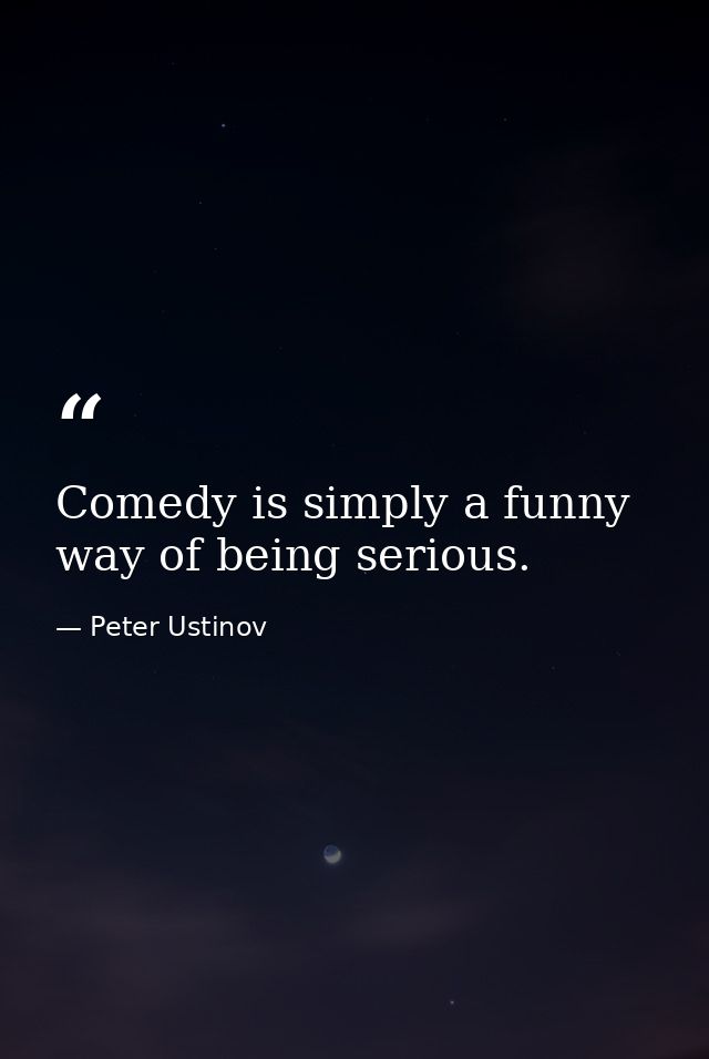 Comedy is simply a funny way of being serious. — Peter Ustinov