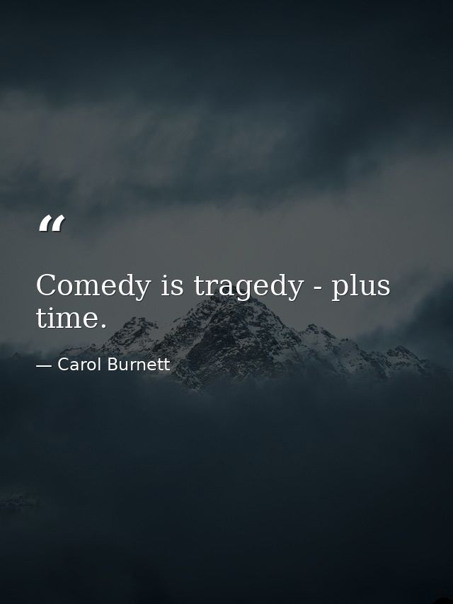 Comedy is tragedy - plus time. — Carol Burnett