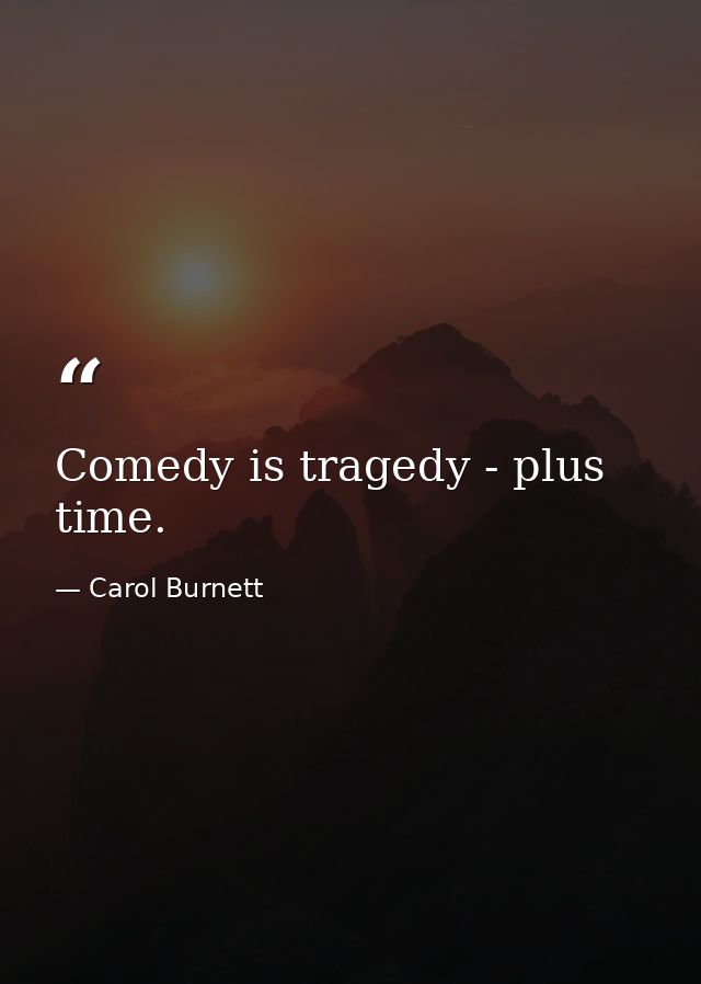 Comedy is tragedy - plus time. — Carol Burnett