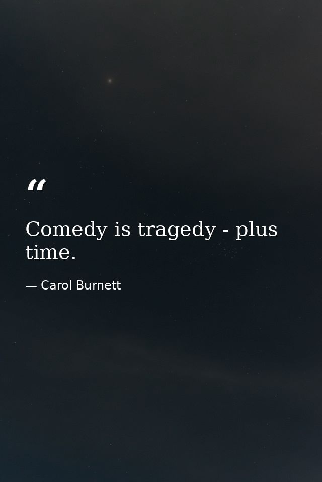 Comedy is tragedy - plus time. — Carol Burnett