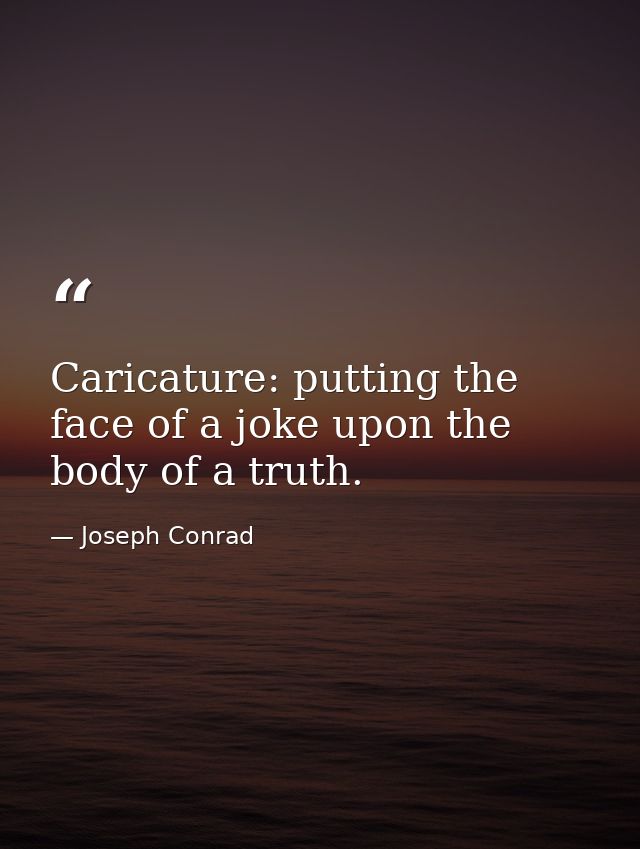 Caricature: putting the face of a joke upon the body of a truth. — Joseph Conrad