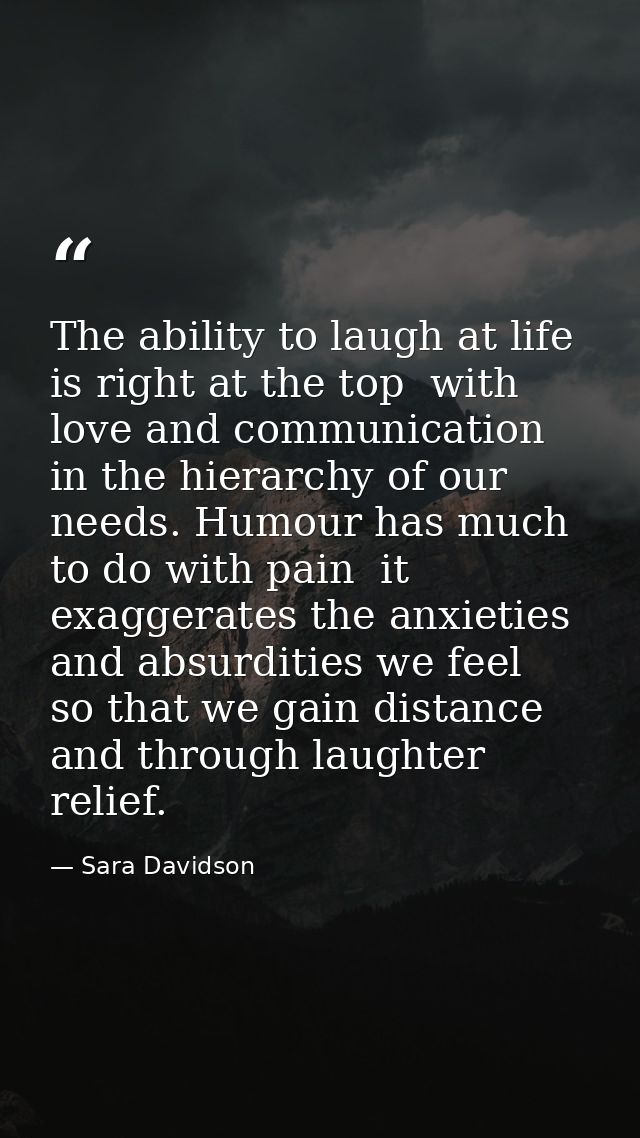 The ability to laugh at life is right at the top  with love and communication  in the hierarchy of our needs. Humour has — Sara Davidson