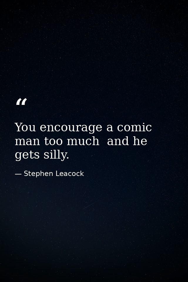 You encourage a comic man too much  and he gets silly. — Stephen Leacock