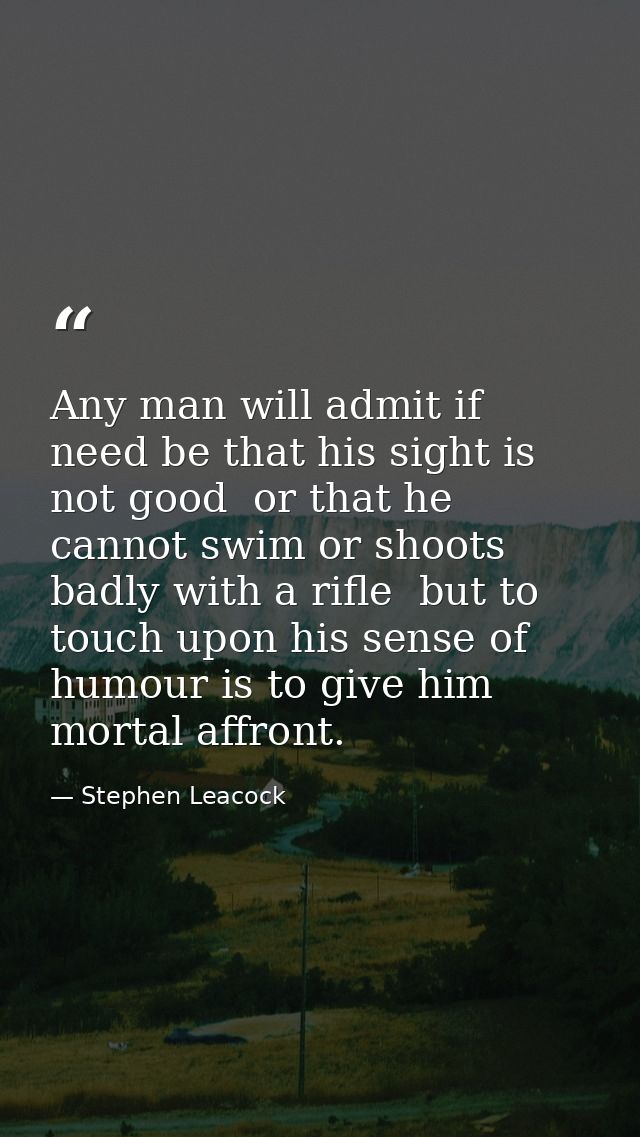 Any man will admit if need be that his sight is not good  or that he cannot swim or shoots badly with a rifle  but to to — Stephen Leacock