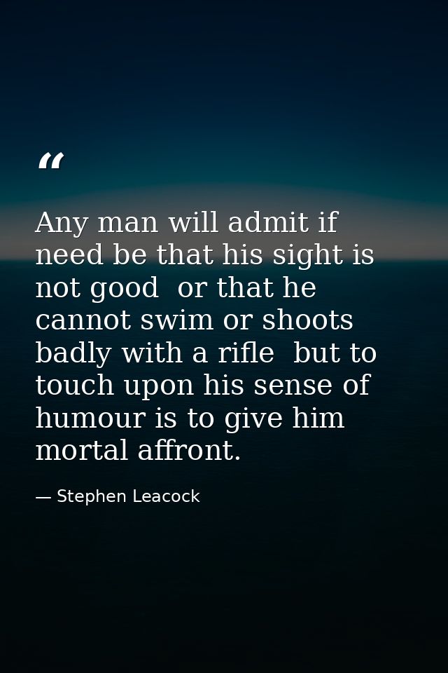 Any man will admit if need be that his sight is not good  or that he cannot swim or shoots badly with a rifle  but to to — Stephen Leacock