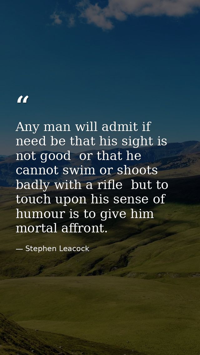 Any man will admit if need be that his sight is not good  or that he cannot swim or shoots badly with a rifle  but to to — Stephen Leacock