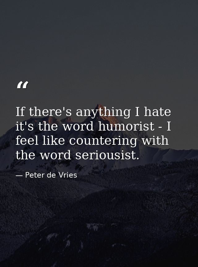 If there's anything I hate it's the word humorist - I feel like countering with the word seriousist. — Peter de Vries