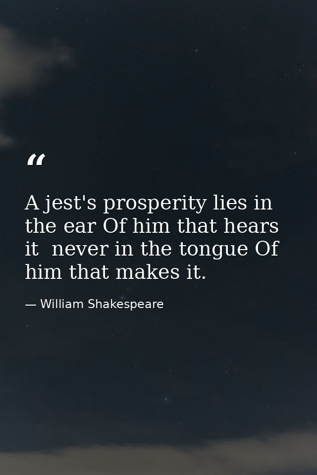 A jest's prosperity lies in the ear Of him that hears it  never in the tongue Of him that makes it. — William Shakespeare