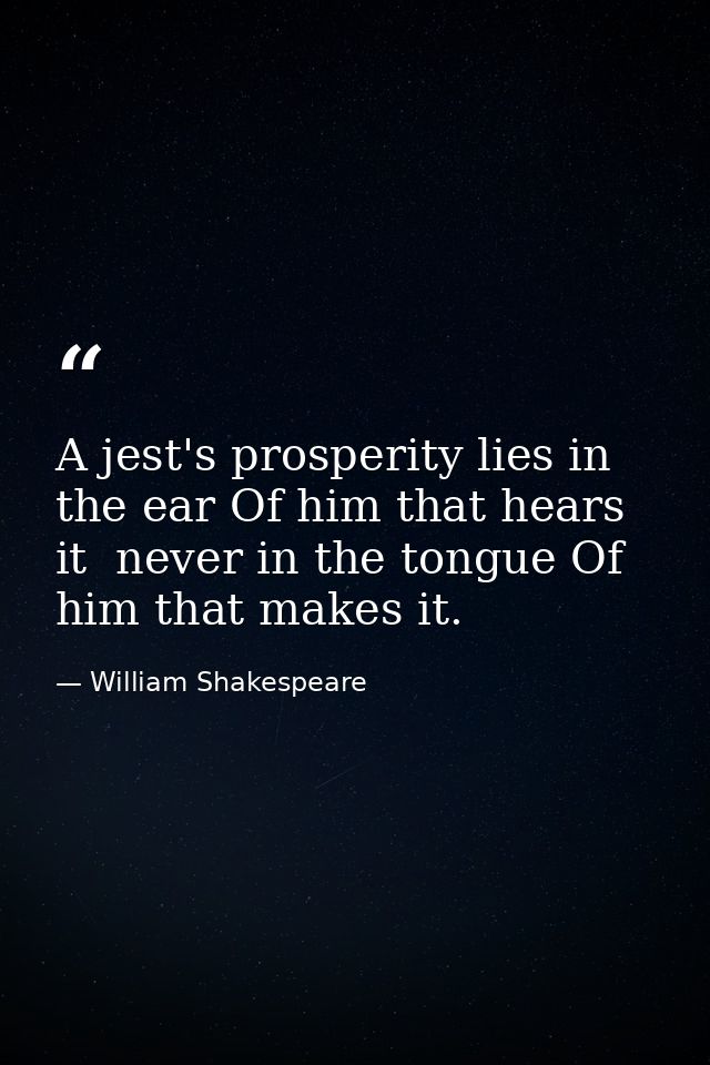 A jest's prosperity lies in the ear Of him that hears it  never in the tongue Of him that makes it. — William Shakespeare