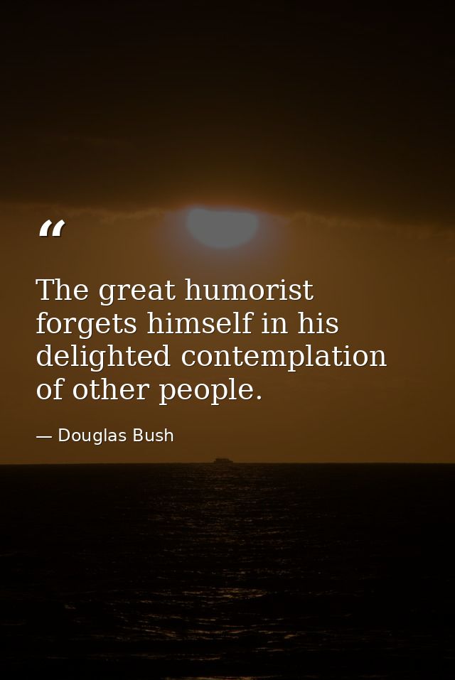 The great humorist forgets himself in his delighted contemplation of other people. — Douglas Bush