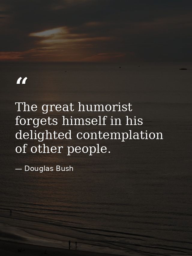 The great humorist forgets himself in his delighted contemplation of other people. — Douglas Bush