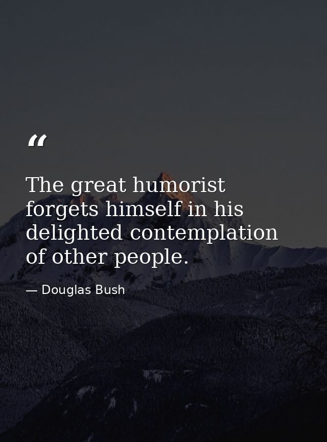 The great humorist forgets himself in his delighted contemplation of other people. — Douglas Bush