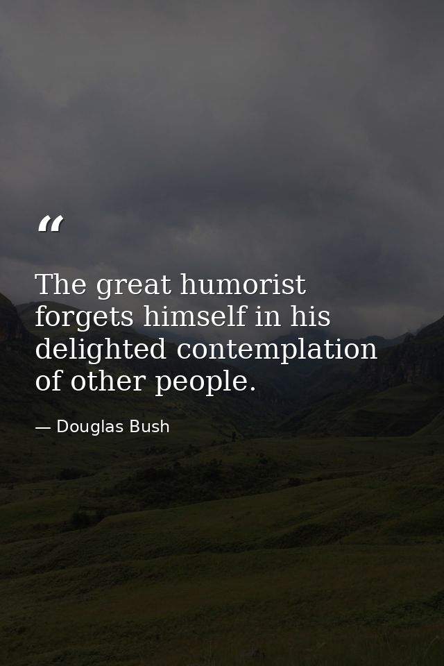 The great humorist forgets himself in his delighted contemplation of other people. — Douglas Bush