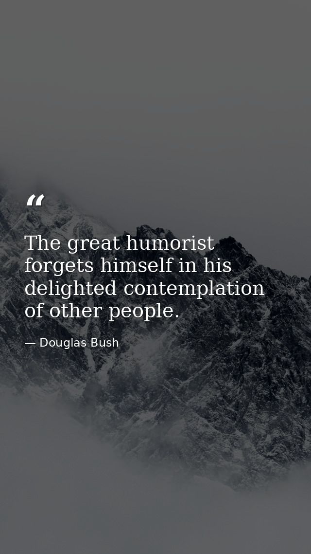 The great humorist forgets himself in his delighted contemplation of other people. — Douglas Bush