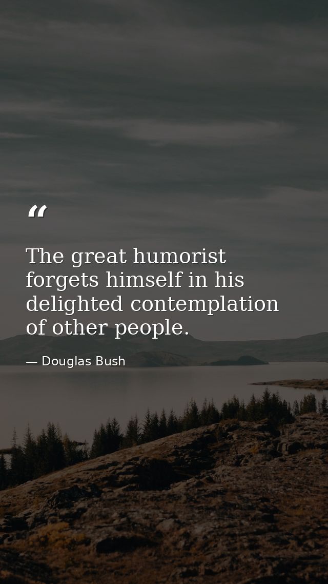 The great humorist forgets himself in his delighted contemplation of other people. — Douglas Bush