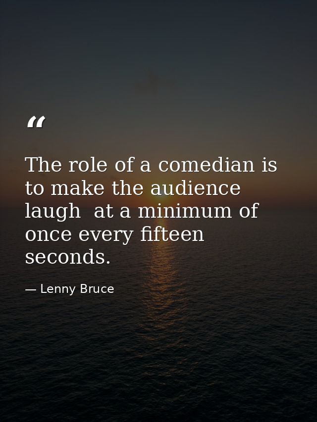 The role of a comedian is to make the audience laugh  at a minimum of once every fifteen seconds. — Lenny Bruce