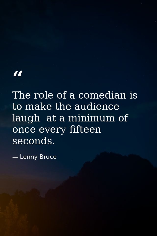The role of a comedian is to make the audience laugh  at a minimum of once every fifteen seconds. — Lenny Bruce